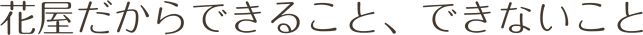 花屋だからできること、できないこと